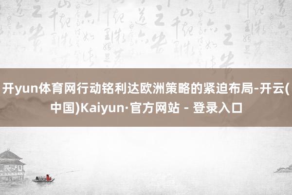 开yun体育网　　行动铭利达欧洲策略的紧迫布局-开云(中国)Kaiyun·官方网站 - 登录入口