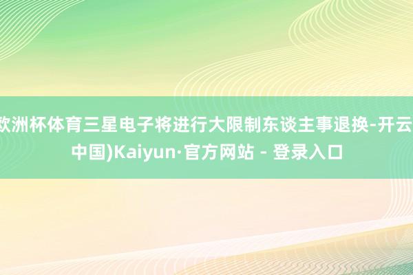 欧洲杯体育三星电子将进行大限制东谈主事退换-开云(中国)Kaiyun·官方网站 - 登录入口