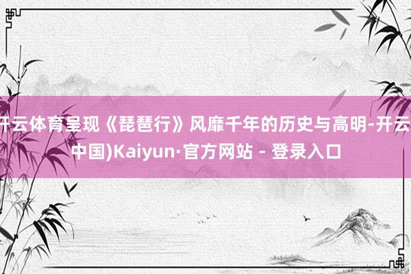 开云体育呈现《琵琶行》风靡千年的历史与高明-开云(中国)Kaiyun·官方网站 - 登录入口