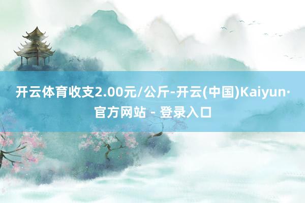 开云体育收支2.00元/公斤-开云(中国)Kaiyun·官方网站 - 登录入口