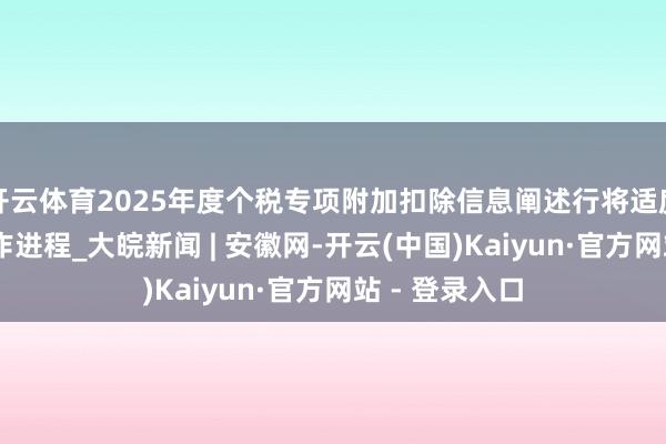 开云体育2025年度个税专项附加扣除信息阐述行将适度 一图了解操作进程_大皖新闻 | 安徽网-开云(中国)Kaiyun·官方网站 - 登录入口