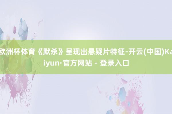 欧洲杯体育《默杀》呈现出悬疑片特征-开云(中国)Kaiyun·官方网站 - 登录入口