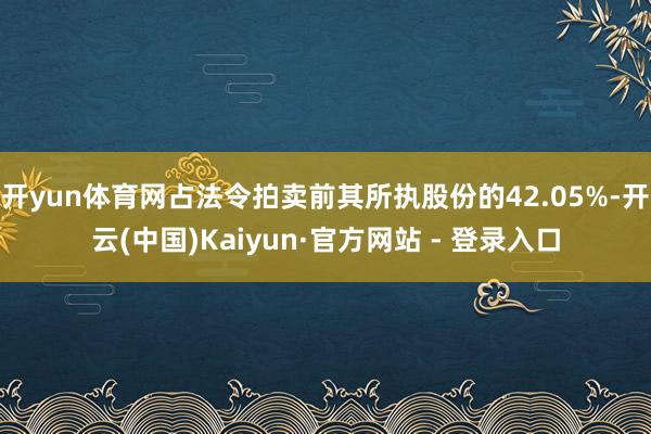 开yun体育网占法令拍卖前其所执股份的42.05%-开云(中国)Kaiyun·官方网站 - 登录入口