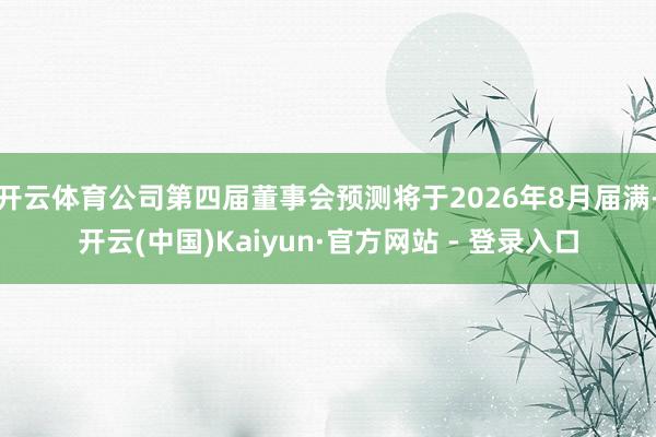 开云体育公司第四届董事会预测将于2026年8月届满-开云(中国)Kaiyun·官方网站 - 登录入口