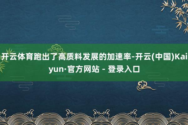 开云体育跑出了高质料发展的加速率-开云(中国)Kaiyun·官方网站 - 登录入口