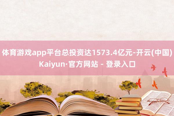 体育游戏app平台总投资达1573.4亿元-开云(中国)Kaiyun·官方网站 - 登录入口