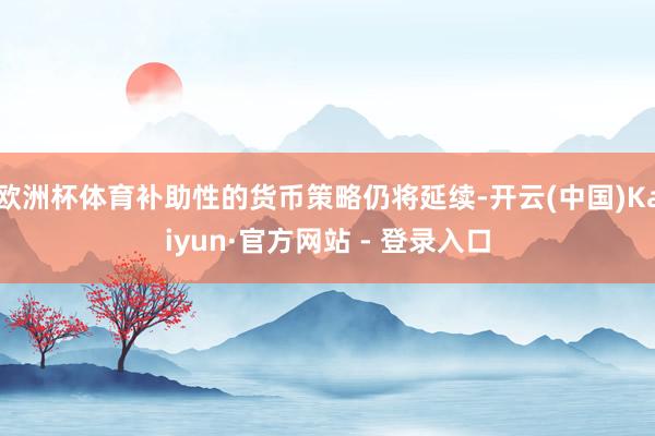 欧洲杯体育补助性的货币策略仍将延续-开云(中国)Kaiyun·官方网站 - 登录入口