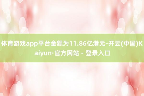 体育游戏app平台金额为11.86亿港元-开云(中国)Kaiyun·官方网站 - 登录入口