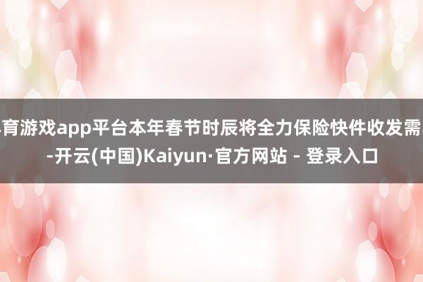 体育游戏app平台本年春节时辰将全力保险快件收发需求-开云(中国)Kaiyun·官方网站 - 登录入口