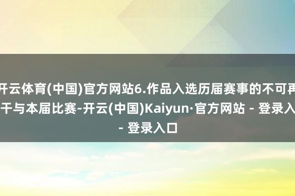 开云体育(中国)官方网站6.作品入选历届赛事的不可再次干与本届比赛-开云(中国)Kaiyun·官方网站 - 登录入口
