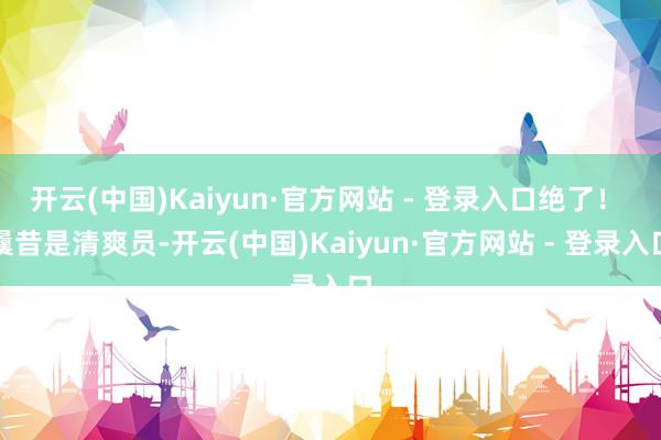 开云(中国)Kaiyun·官方网站 - 登录入口绝了！ 曩昔是清爽员-开云(中国)Kaiyun·官方网站 - 登录入口