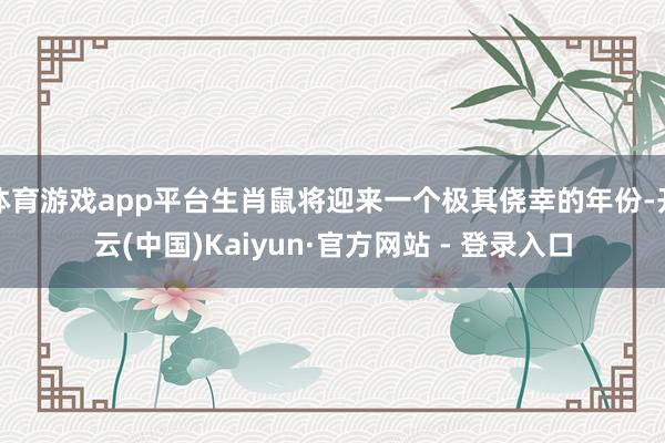 体育游戏app平台生肖鼠将迎来一个极其侥幸的年份-开云(中国)Kaiyun·官方网站 - 登录入口